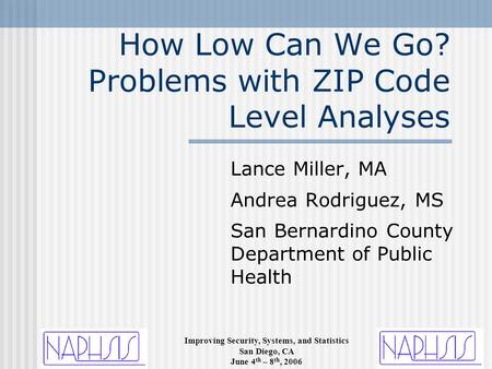 Improving Security, Systems, and Statistics San Diego, CA June 4 th – 8 th, 2006 How Low Can We Go? Problems with ZIP Code Level Analyses Lance Miller,