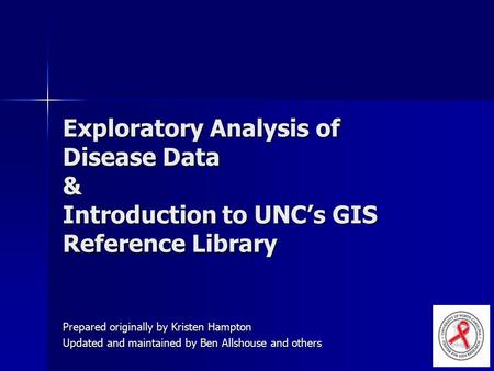 Exploratory Analysis of Disease Data & Introduction to UNC’s GIS Reference Library Prepared originally by Kristen Hampton Updated and maintained by Ben.