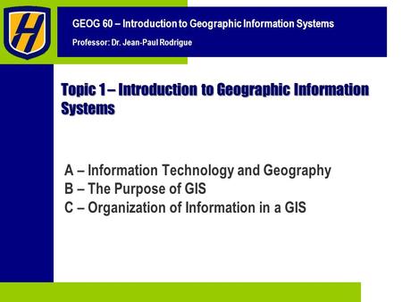 GEOG 60 – Introduction to Geographic Information Systems Professor: Dr. Jean-Paul Rodrigue Topic 1 – Introduction to Geographic Information Systems A –