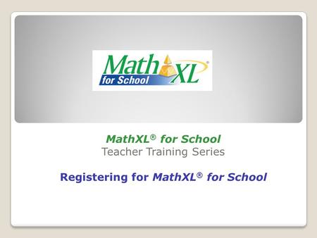 MathXL ® for School Teacher Training Series Registering for MathXL ® for School.