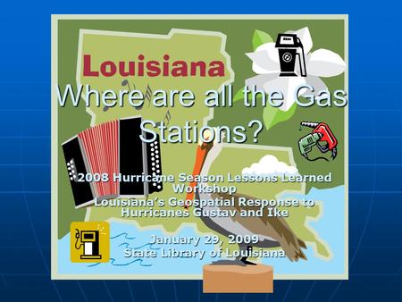 Where are all the Gas Stations? 2008 Hurricane Season Lessons Learned Workshop Louisiana’s Geospatial Response to Hurricanes Gustav and Ike January 29,