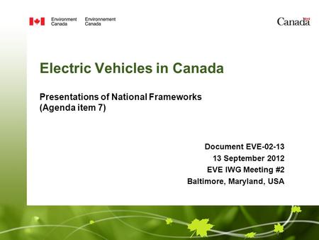 Electric Vehicles in Canada Presentations of National Frameworks (Agenda item 7) Document EVE-02-13 13 September 2012 EVE IWG Meeting #2 Baltimore, Maryland,