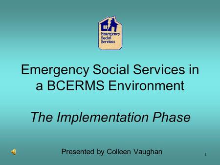 1 Emergency Social Services in a BCERMS Environment The Implementation Phase Presented by Colleen Vaughan.