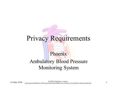 14 May 20061 Privacy Requirements Phoenix Ambulatory Blood Pressure Monitoring System © 2006 Christopher J. Adams Copying and distribution of this document.