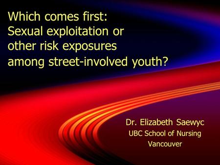 Which comes first: Sexual exploitation or other risk exposures among street-involved youth? Dr. Elizabeth Saewyc UBC School of Nursing Vancouver Dr. Elizabeth.