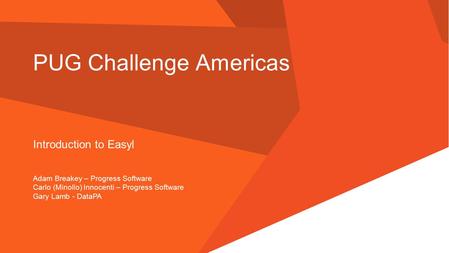 PUG Challenge Americas Introduction to Easyl Adam Breakey – Progress Software Carlo (Minollo) Innocenti – Progress Software Gary Lamb - DataPA.