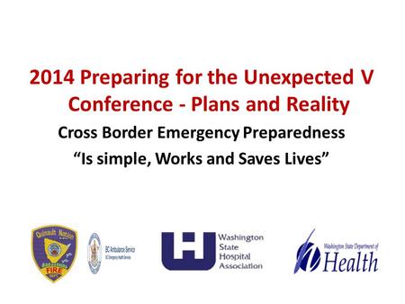 2014 Preparing for the Unexpected V Conference - Plans and Reality Cross Border Emergency Preparedness “Is simple, Works and Saves Lives”