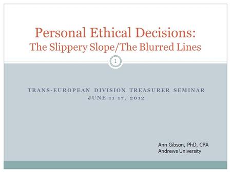 TRANS-EUROPEAN DIVISION TREASURER SEMINAR JUNE 11-17, 2012 Personal Ethical Decisions: The Slippery Slope/The Blurred Lines Ann Gibson, PhD, CPA Andrews.