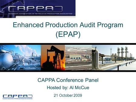 Enhanced Production Audit Program (EPAP) CAPPA Conference Panel Hosted by: Al McCue 21 October 2009.