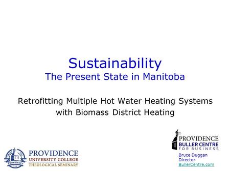 Sustainability The Present State in Manitoba Retrofitting Multiple Hot Water Heating Systems with Biomass District Heating Bruce Duggan Director BullerCentre.com.