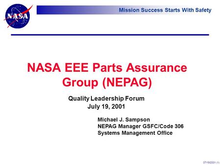 Mission Success Starts With Safety 07/19/2001 (1) NASA EEE Parts Assurance Group (NEPAG) Quality Leadership Forum July 19, 2001 Michael J. Sampson NEPAG.