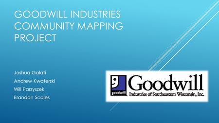 GOODWILL INDUSTRIES COMMUNITY MAPPING PROJECT Joshua Galati Andrew Kwaterski Will Parzyszek Brandon Scales.