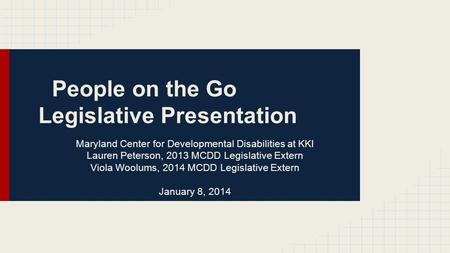 People on the Go Legislative Presentation Maryland Center for Developmental Disabilities at KKI Lauren Peterson, 2013 MCDD Legislative Extern Viola Woolums,