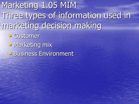 Marketing 1.05 MIM Three types of information used in marketing decision making Customer Marketing mix Business Environment.