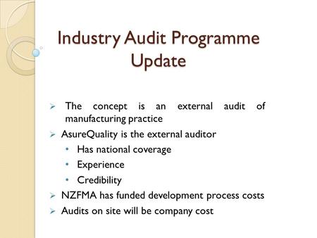 Industry Audit Programme Update  The concept is an external audit of manufacturing practice  AsureQuality is the external auditor Has national coverage.