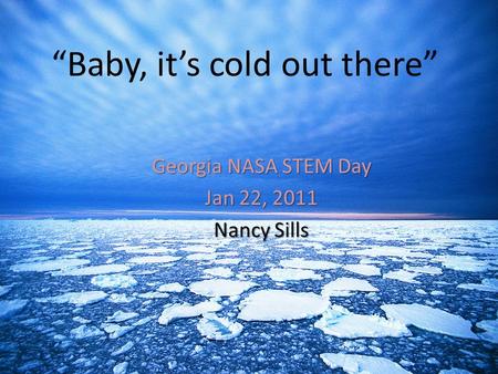 “Baby, it’s cold out there” Georgia NASA STEM Day Jan 22, 2011 Nancy Sills.