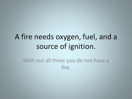 A fire needs oxygen, fuel, and a source of ignition. With out all three you do not have a fire.