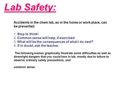 Lab Safety: Accidents in the chem lab, as in the home or work place, can be prevented: 1. Stop to think!. 2. Common sense will help, if exercised 3. What.