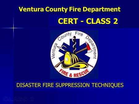 Ventura County Fire Department CERT - CLASS 2 DISASTER FIRE SUPPRESSION TECHNIQUES.