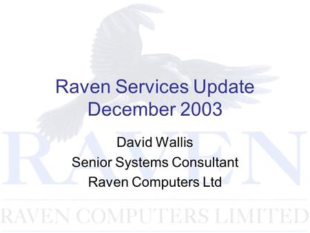 Raven Services Update December 2003 David Wallis Senior Systems Consultant Raven Computers Ltd.