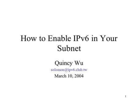 1 How to Enable IPv6 in Your Subnet Quincy Wu March 10, 2004.