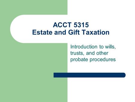 ACCT 5315 Estate and Gift Taxation Introduction to wills, trusts, and other probate procedures.