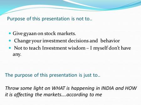 Purpose of this presentation is not to.. Give gyaan on stock markets. Change your investment decisions and behavior Not to teach Investment wisdom – I.