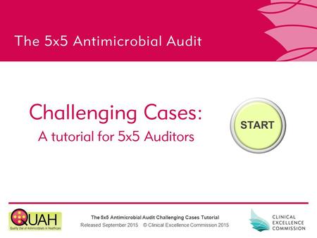 The 5x5 Antimicrobial Audit Challenging Cases Tutorial Released September 2015 © Clinical Excellence Commission 2015 The 5x5 Antimicrobial Audit Challenging.