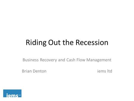 Riding Out the Recession Business Recovery and Cash Flow Management Brian Denton iems ltd.