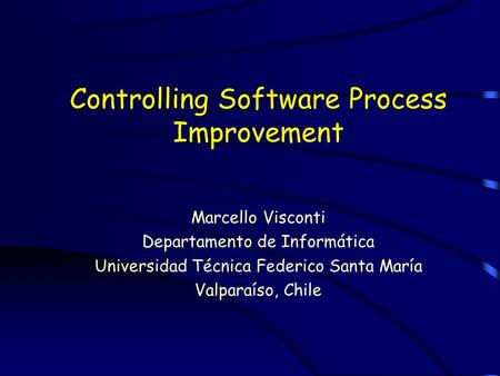 Controlling Software Process Improvement Marcello Visconti Departamento de Informática Universidad Técnica Federico Santa María Valparaíso, Chile.