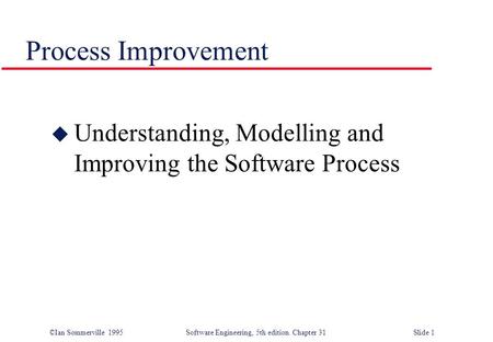 ©Ian Sommerville 1995 Software Engineering, 5th edition. Chapter 31 Slide 1 Process Improvement u Understanding, Modelling and Improving the Software Process.