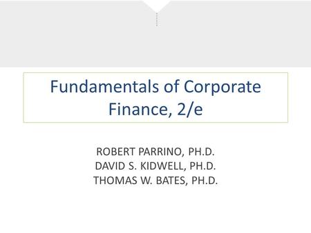 Fundamentals of Corporate Finance, 2/e ROBERT PARRINO, PH.D. DAVID S. KIDWELL, PH.D. THOMAS W. BATES, PH.D.