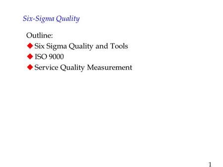 1 Outline:  Six Sigma Quality and Tools  ISO 9000  Service Quality Measurement Six-Sigma Quality.