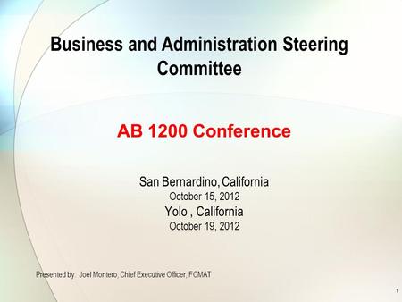 1 Business and Administration Steering Committee AB 1200 Conference San Bernardino, California October 15, 2012 Yolo, California October 19, 2012 Presented.