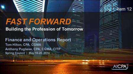 FAST FORWARD Building the Profession of Tomorrow Finance and Operations Report Tom Hilton, CPA, CGMA Anthony Pugliese, CPA, CGMA, CITP Spring Council |