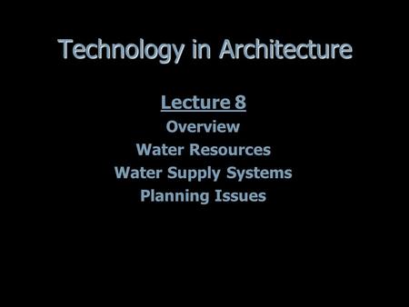 Technology in Architecture Lecture 8 Overview Water Resources Water Supply Systems Planning Issues Lecture 8 Overview Water Resources Water Supply Systems.