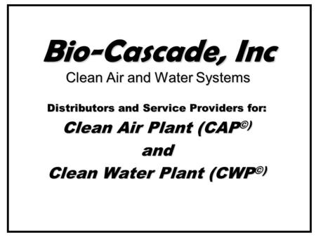 Bio-Cascade, Inc Clean Air and Water Systems Distributors and Service Providers for: Clean Air Plant (CAP ©) and Clean Water Plant (CWP ©)