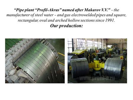 “Pipe plant “Profil-Akras” named after Makarov V.V. - the manufacturer of steel water - and gas electrowelded pipes and square, rectangular, oval and.