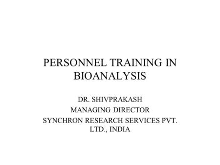 PERSONNEL TRAINING IN BIOANALYSIS DR. SHIVPRAKASH MANAGING DIRECTOR SYNCHRON RESEARCH SERVICES PVT. LTD., INDIA.