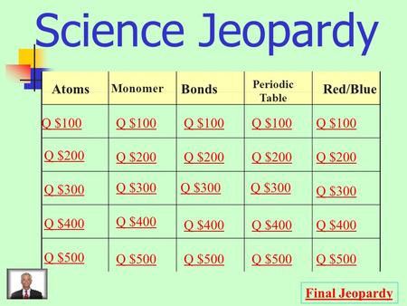 Science Jeopardy Atoms Monomer Bonds Periodic Table Red/Blue Q $100 Q $200 Q $300 Q $400 Q $500 Q $100 Q $200 Q $300 Q $400 Q $500 Final Jeopardy.