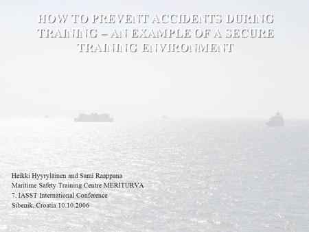 HOW TO PREVENT ACCIDENTS DURING TRAINING – AN EXAMPLE OF A SECURE TRAINING ENVIRONMENT Heikki Hyyryläinen and Sami Raappana Maritime Safety Training Centre.