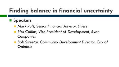 Finding balance in financial uncertainty Speakers Mark Ruff, Senior Financial Advisor, Ehlers Rick Collins, Vice President of Development, Ryan Companies.