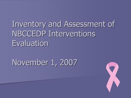 Inventory and Assessment of NBCCEDP Interventions Evaluation November 1, 2007.