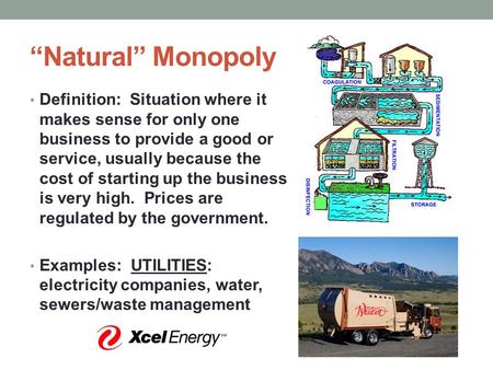 “Natural” Monopoly Definition: Situation where it makes sense for only one business to provide a good or service, usually because the cost of starting.