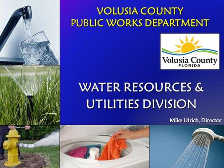 VOLUSIA COUNTY PUBLIC WORKS DEPARTMENT WATER RESOURCES & UTILITIES DIVISION Mike Ulrich, Director Mike Ulrich, Director.