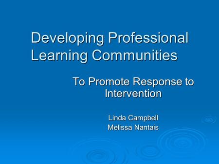 Developing Professional Learning Communities To Promote Response to Intervention Linda Campbell Melissa Nantais.