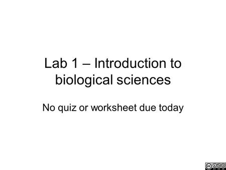 Lab 1 – Introduction to biological sciences No quiz or worksheet due today.