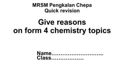 MRSM Pengkalan Chepa Quick revision Give reasons on form 4 chemistry topics Name……………………….. Class………………