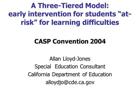 A Three-Tiered Model: early intervention for students “at- risk” for learning difficulties CASP Convention 2004 Allan Lloyd-Jones Special Education Consultant.