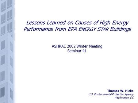 Lessons Learned on Causes of High Energy Performance from EPA E NERGY S TAR Buildings ASHRAE 2002 Winter Meeting Seminar 41 Thomas W. Hicks U.S. Environmental.